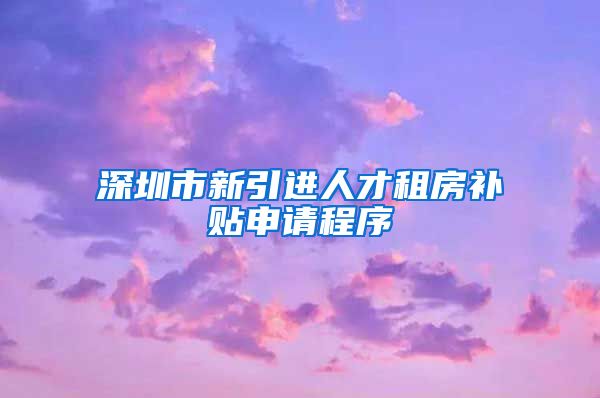 深圳市新引进人才租房补贴申请程序