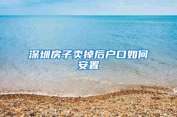 深圳房子卖掉后户口如何安置