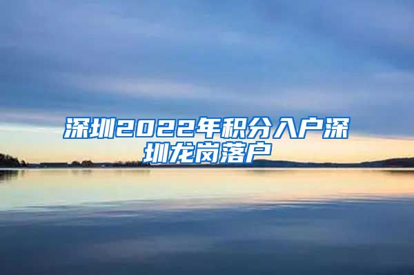 深圳2022年积分入户深圳龙岗落户