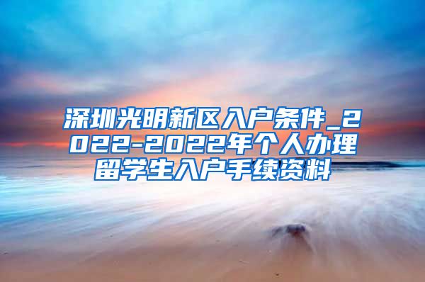 深圳光明新区入户条件_2022-2022年个人办理留学生入户手续资料