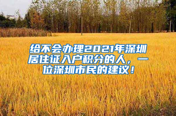 给不会办理2021年深圳居住证入户积分的人，一位深圳市民的建议！