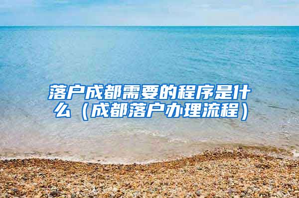 落户成都需要的程序是什么（成都落户办理流程）