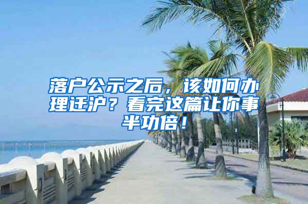 落户公示之后，该如何办理迁沪？看完这篇让你事半功倍！