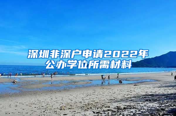 深圳非深户申请2022年公办学位所需材料