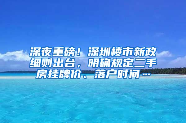 深夜重磅！深圳楼市新政细则出台，明确规定二手房挂牌价、落户时间…