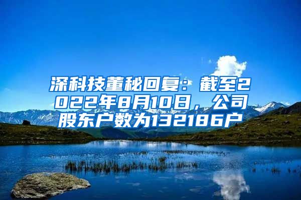 深科技董秘回复：截至2022年8月10日，公司股东户数为132186户