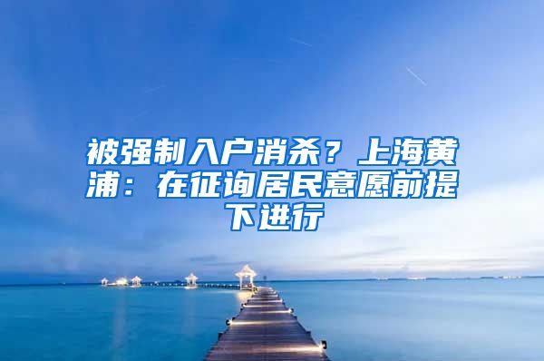 被强制入户消杀？上海黄浦：在征询居民意愿前提下进行