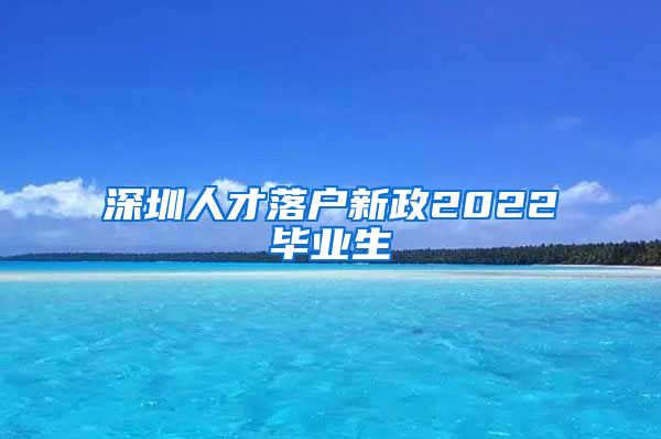 深圳人才落户新政2022毕业生