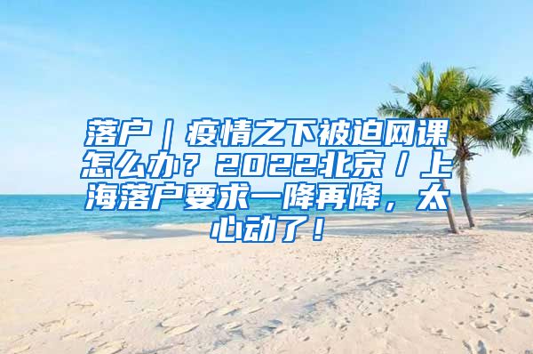 落户｜疫情之下被迫网课怎么办？2022北京／上海落户要求一降再降，太心动了！