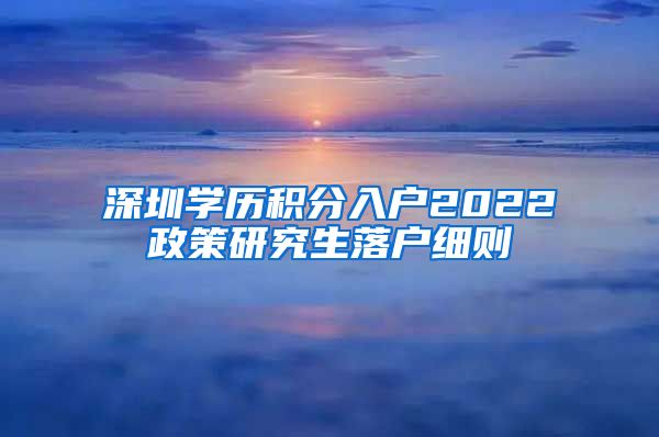 深圳学历积分入户2022政策研究生落户细则