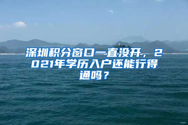 深圳积分窗口一直没开，2021年学历入户还能行得通吗？