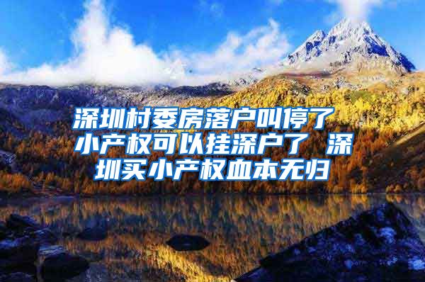 深圳村委房落户叫停了 小产权可以挂深户了 深圳买小产权血本无归