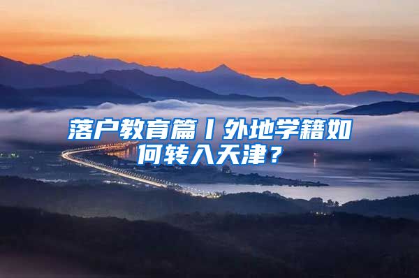 落户教育篇丨外地学籍如何转入天津？