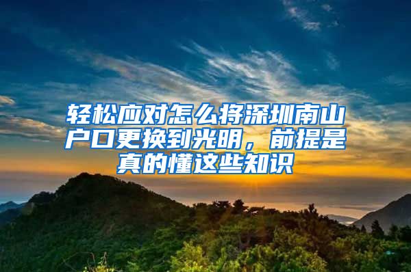 轻松应对怎么将深圳南山户口更换到光明，前提是真的懂这些知识