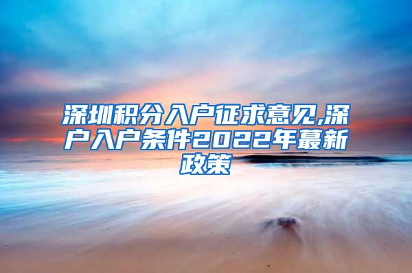 深圳积分入户征求意见,深户入户条件2022年蕞新政策