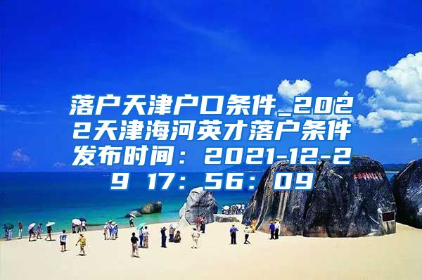 落户天津户口条件_2022天津海河英才落户条件发布时间：2021-12-29 17：56：09