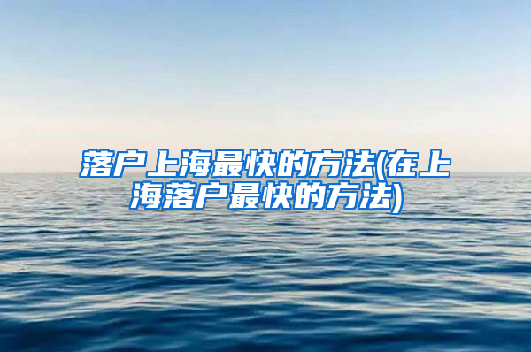 落户上海最快的方法(在上海落户最快的方法)