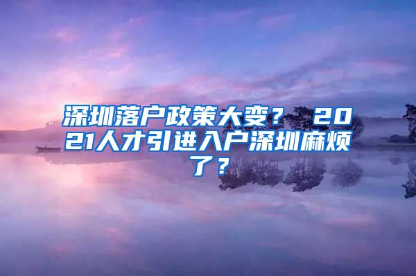 深圳落户政策大变？ 2021人才引进入户深圳麻烦了？