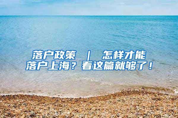 落户政策 ｜ 怎样才能落户上海？看这篇就够了！