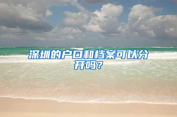 深圳的户口和档案可以分开吗？