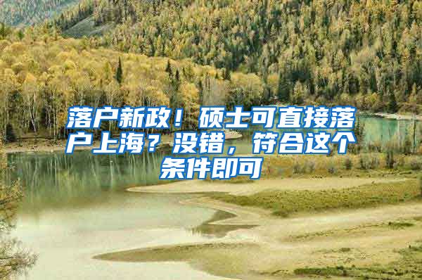 落户新政！硕士可直接落户上海？没错，符合这个条件即可