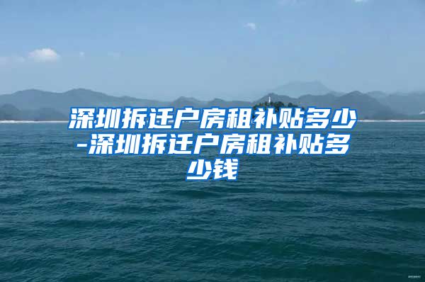 深圳拆迁户房租补贴多少-深圳拆迁户房租补贴多少钱