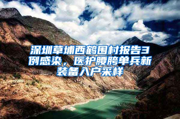 深圳草埔西鹤围村报告3例感染，医护腰胯单兵新装备入户采样