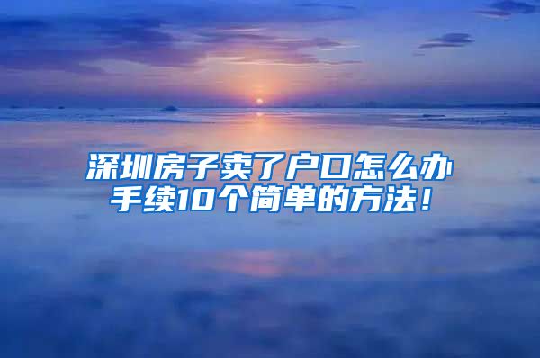 深圳房子卖了户口怎么办手续10个简单的方法！