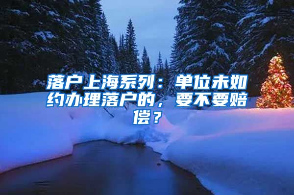 落户上海系列：单位未如约办理落户的，要不要赔偿？