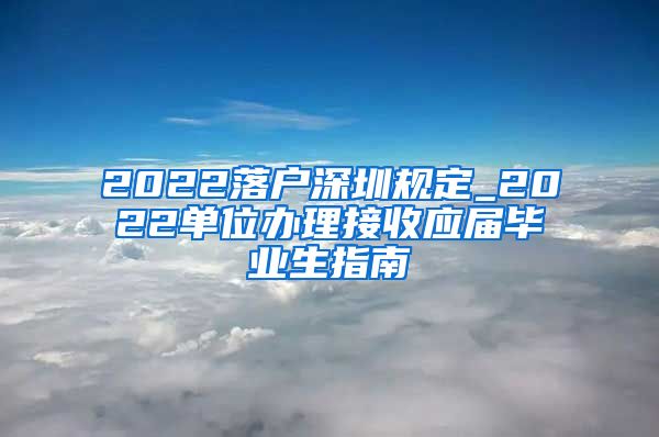 2022落户深圳规定_2022单位办理接收应届毕业生指南