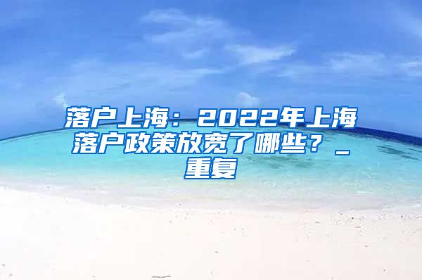 落户上海：2022年上海落户政策放宽了哪些？_重复