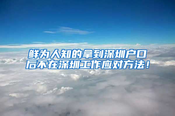 鲜为人知的拿到深圳户口后不在深圳工作应对方法！