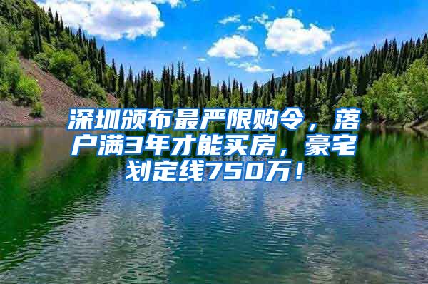 深圳颁布最严限购令，落户满3年才能买房，豪宅划定线750万！