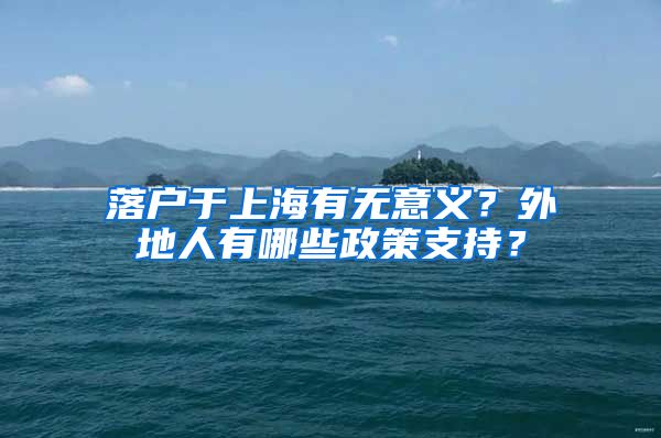 落户于上海有无意义？外地人有哪些政策支持？