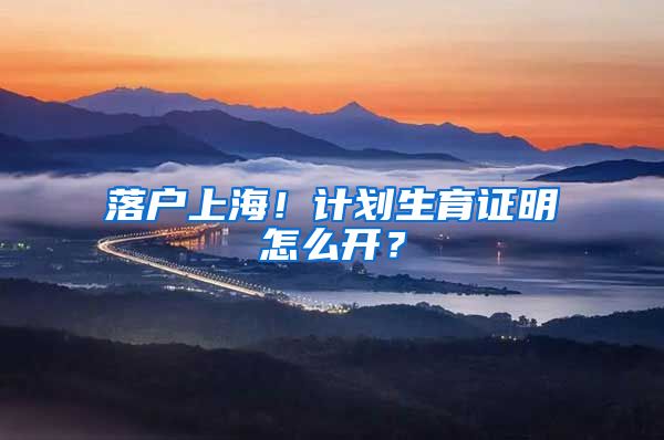 落户上海！计划生育证明怎么开？