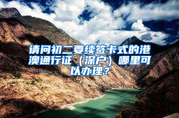 请问初二要续签卡式的港澳通行证（深户）哪里可以办理？