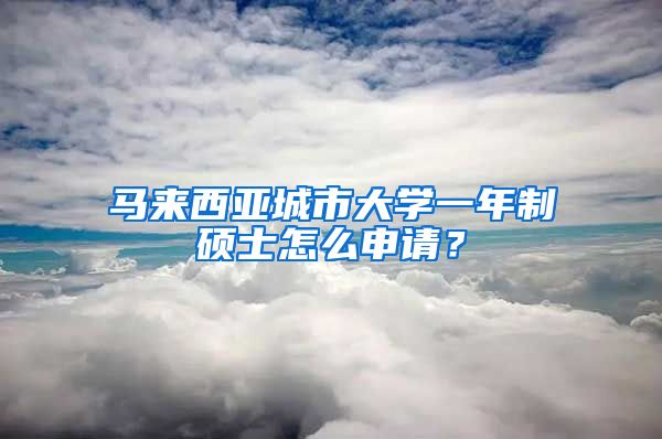 马来西亚城市大学一年制硕士怎么申请？