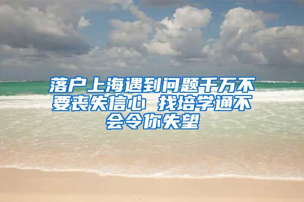 落户上海遇到问题千万不要丧失信心 找培学通不会令你失望