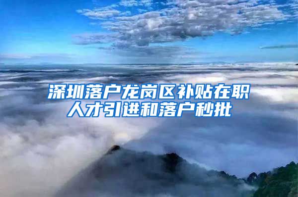 深圳落户龙岗区补贴在职人才引进和落户秒批