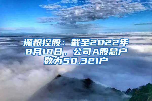 深粮控股：截至2022年8月10日，公司A股总户数为50,321户