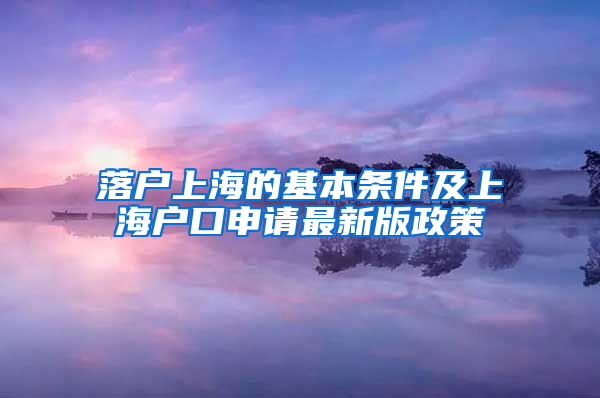 落户上海的基本条件及上海户口申请最新版政策