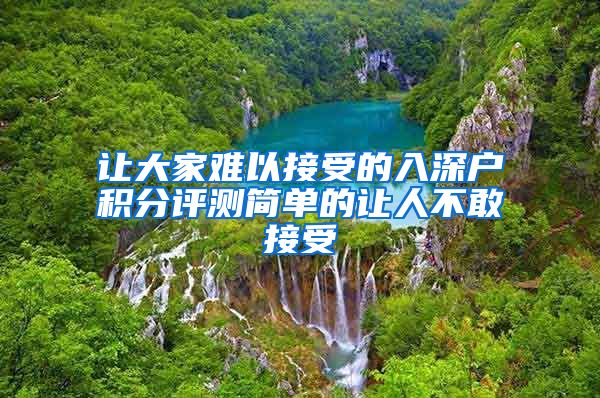 让大家难以接受的入深户积分评测简单的让人不敢接受