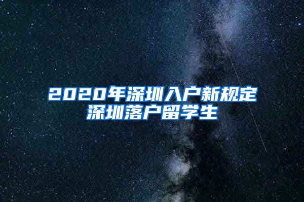 2020年深圳入户新规定深圳落户留学生