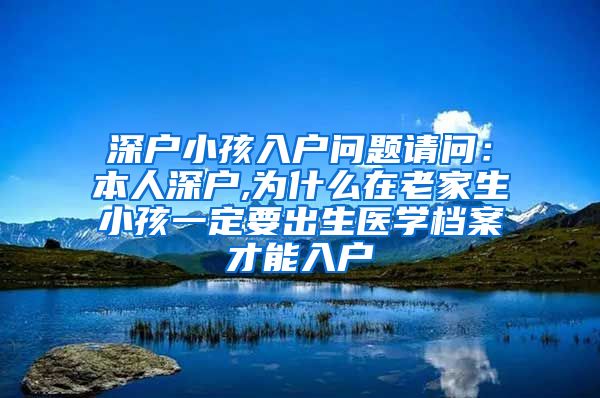 深户小孩入户问题请问：本人深户,为什么在老家生小孩一定要出生医学档案才能入户