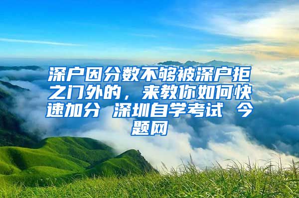 深户因分数不够被深户拒之门外的，来教你如何快速加分 深圳自学考试 今题网