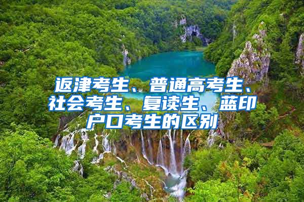 返津考生、普通高考生、社会考生、复读生、蓝印户口考生的区别