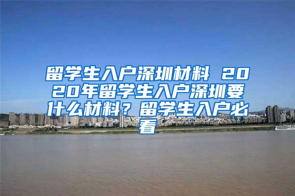 留学生入户深圳材料 2020年留学生入户深圳要什么材料？留学生入户必看