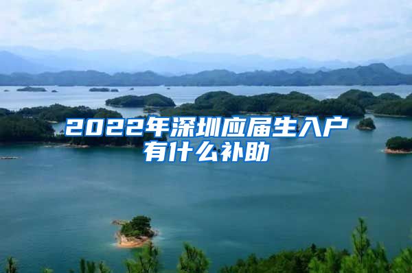 2022年深圳应届生入户有什么补助