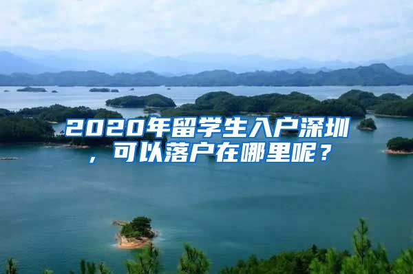 2020年留学生入户深圳，可以落户在哪里呢？