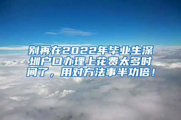 别再在2022年毕业生深圳户口办理上花费太多时间了，用对方法事半功倍！